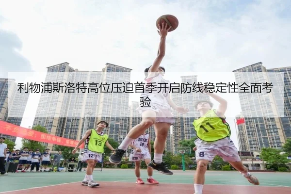 利物浦斯洛特高位压迫首季开启防线稳定性全面考验