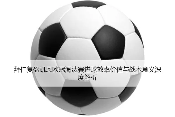 拜仁复盘凯恩欧冠淘汰赛进球效率价值与战术意义深度解析