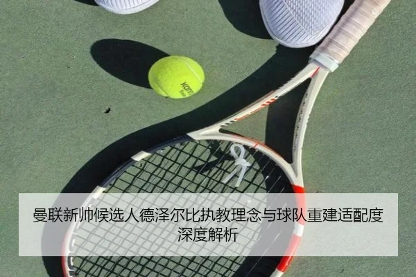 曼联新帅候选人德泽尔比执教理念与球队重建适配度深度解析