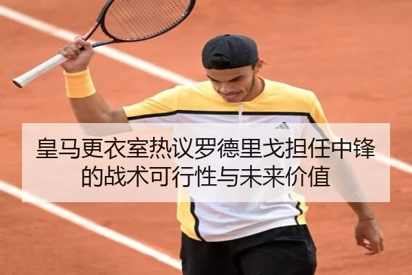 皇马更衣室热议罗德里戈担任中锋的战术可行性与未来价值