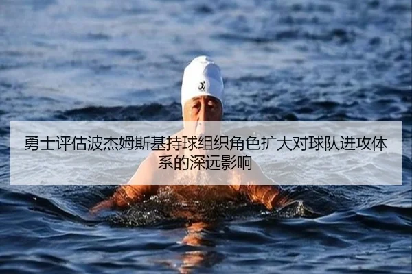 勇士评估波杰姆斯基持球组织角色扩大对球队进攻体系的深远影响