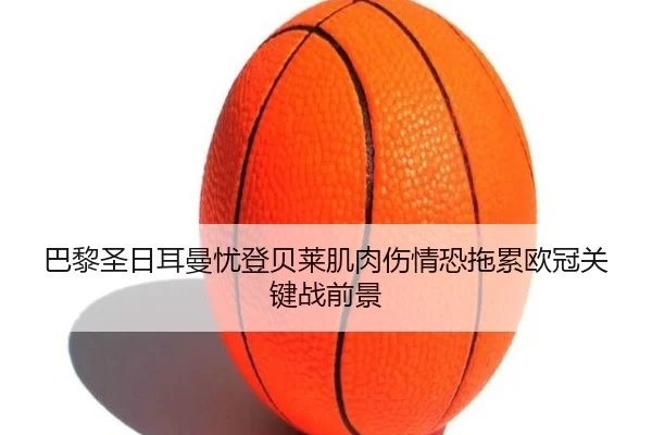 巴黎圣日耳曼忧登贝莱肌肉伤情恐拖累欧冠关键战前景