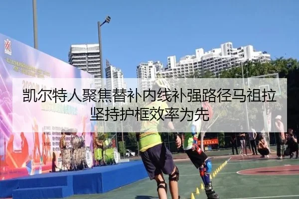 凯尔特人聚焦替补内线补强路径马祖拉坚持护框效率为先